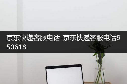 京东快递客服电话-京东快递客服电话950618